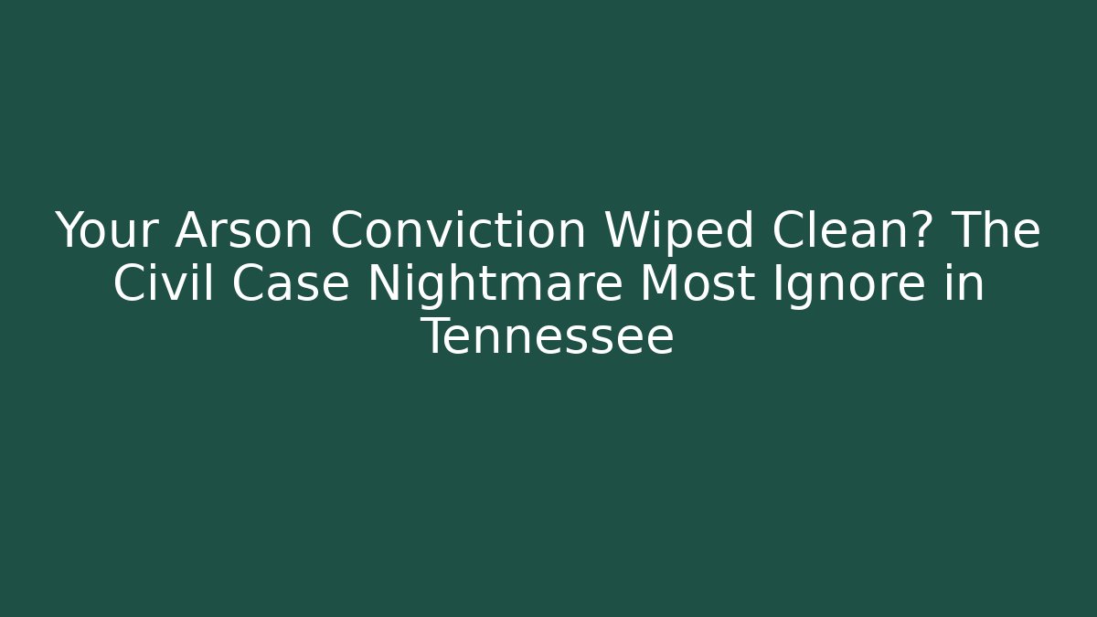 Your Arson Conviction Wiped Clean? The Civil Case Nightmare Most Ignore in Tennessee