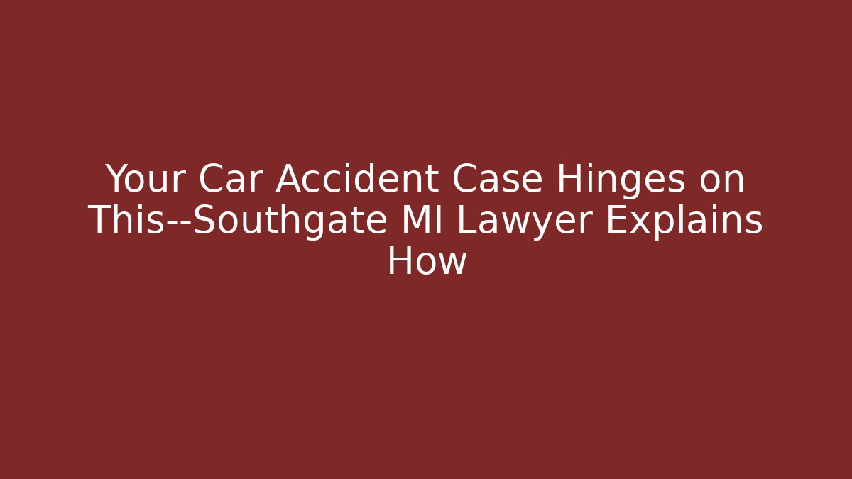 Your Car Accident Case Hinges on This—Southgate MI Lawyer Explains How