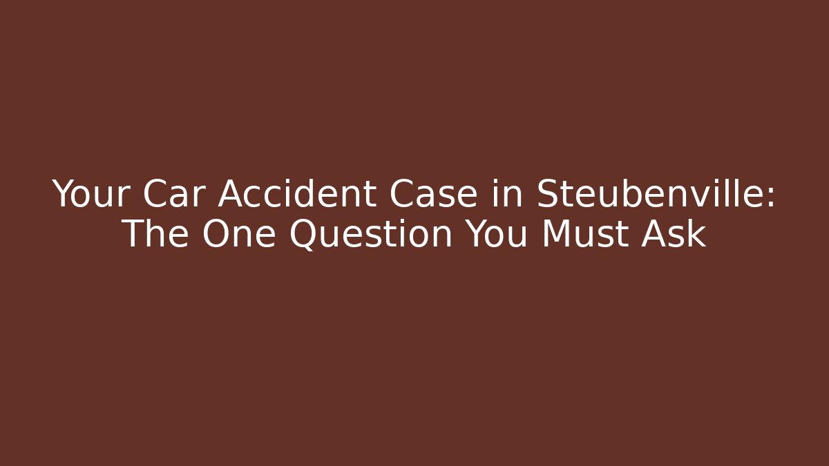 Your Car Accident Case in Steubenville: The One Question You Must Ask