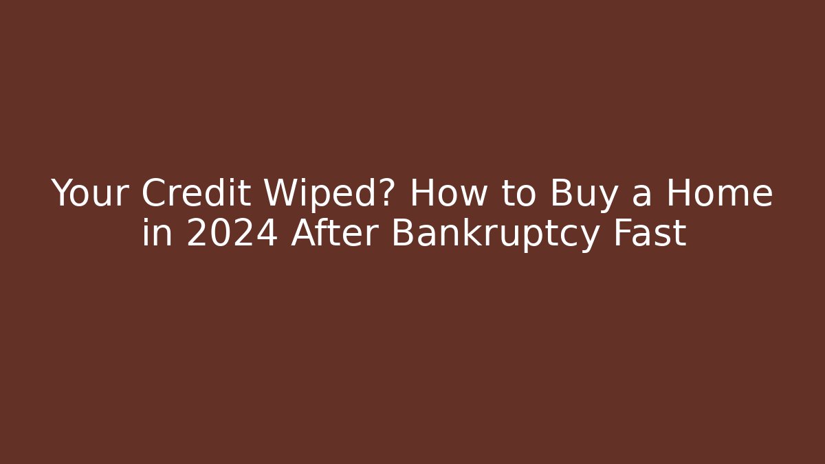 Your Credit Wiped? How to Buy a Home in 2024 After Bankruptcy Fast