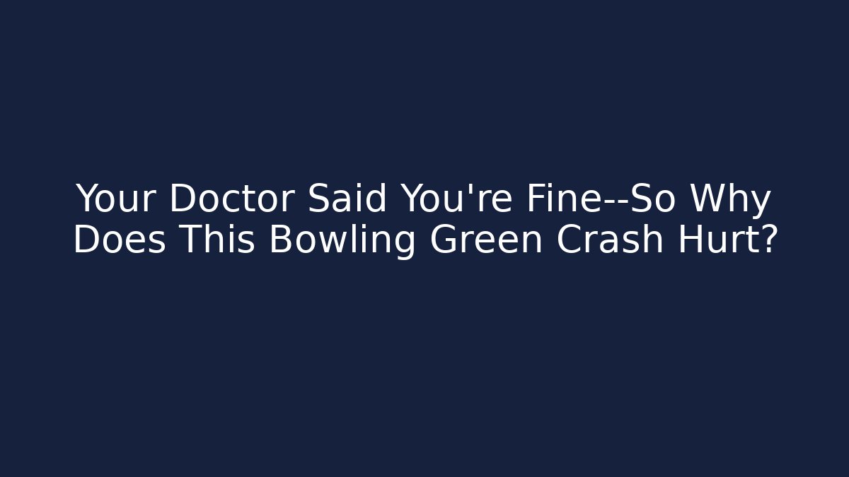 Your Doctor Said You’re Fine—So Why Does This Bowling Green Crash Hurt?