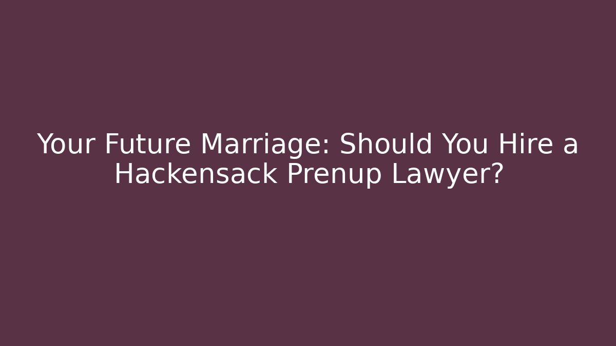 Your Future Marriage: Should You Hire a Hackensack Prenup Lawyer?