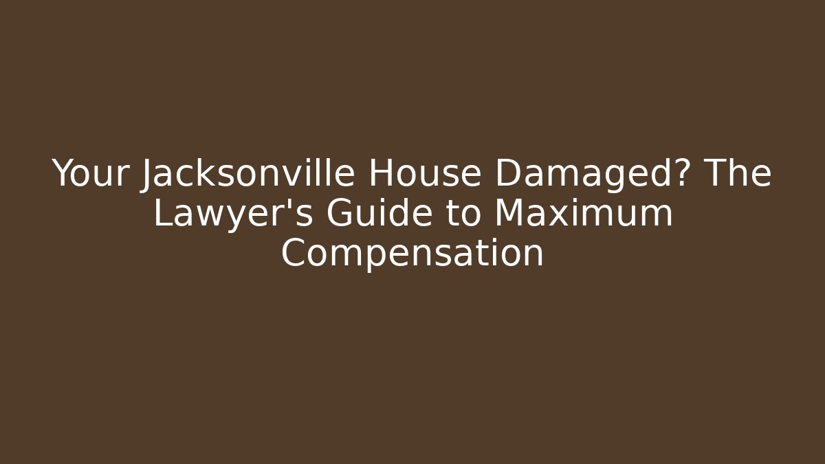 Your Jacksonville House Damaged? The Lawyer’s Guide to Maximum Compensation