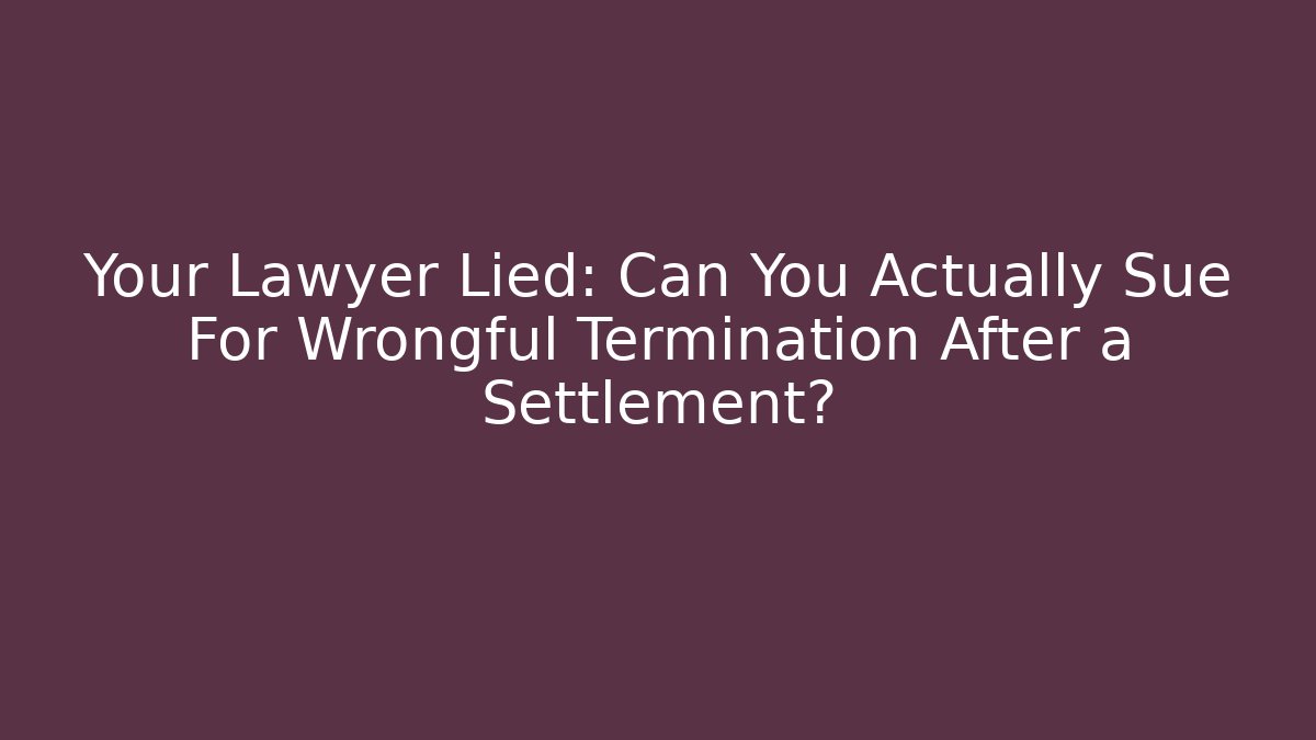 Your Lawyer Lied: Can You Actually Sue For Wrongful Termination After a Settlement?