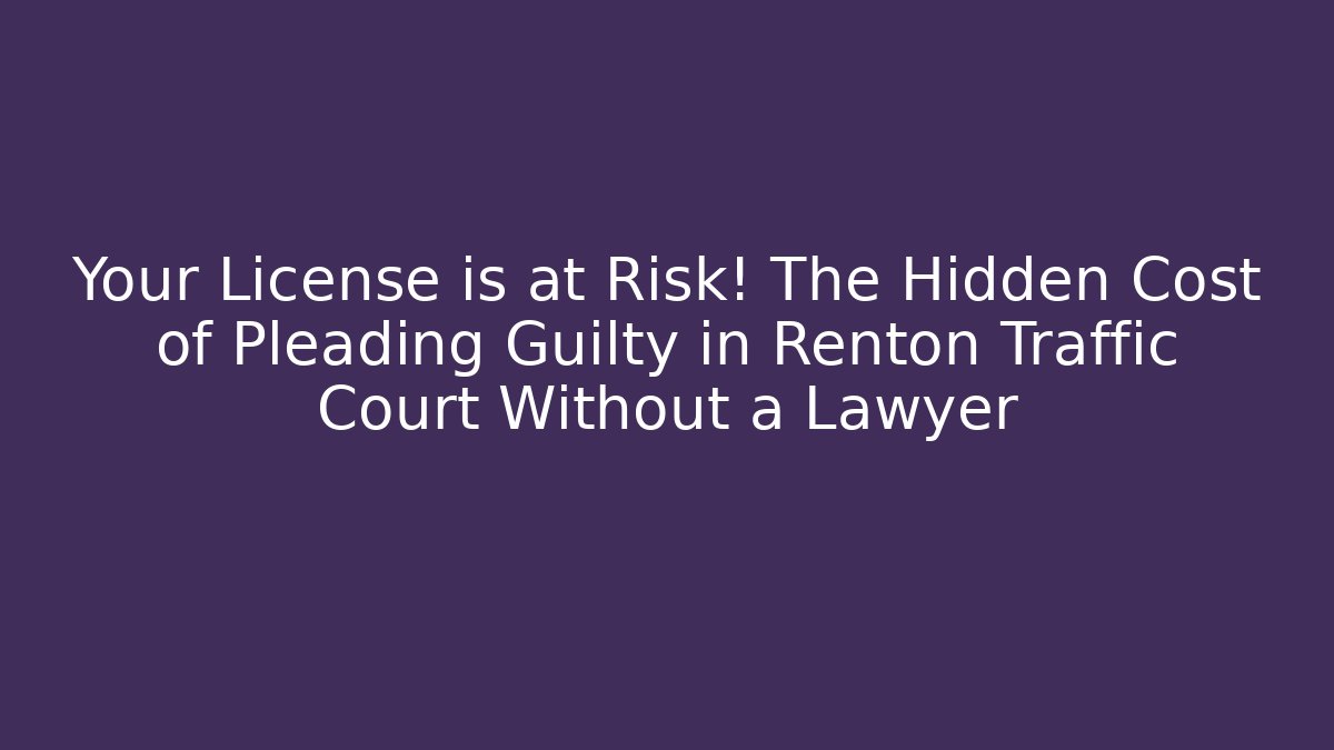 Your License is at Risk! The Hidden Cost of Pleading Guilty in Renton Traffic Court Without a Lawyer