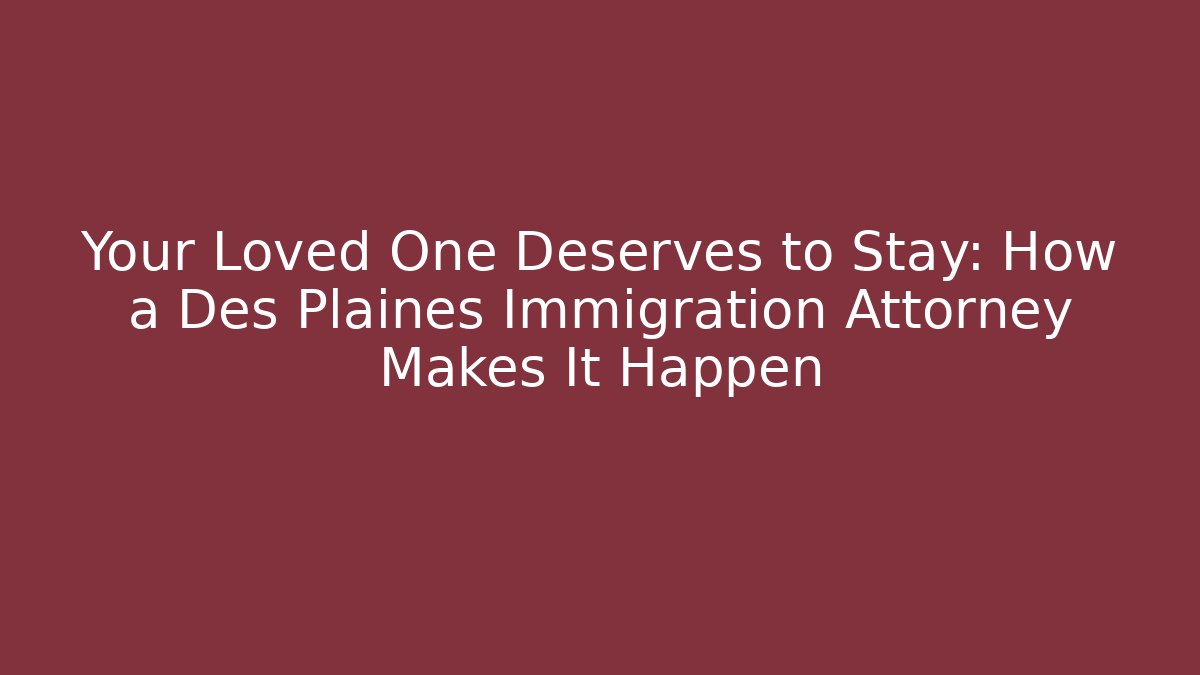 Your Loved One Deserves to Stay: How a Des Plaines Immigration Attorney Makes It Happen