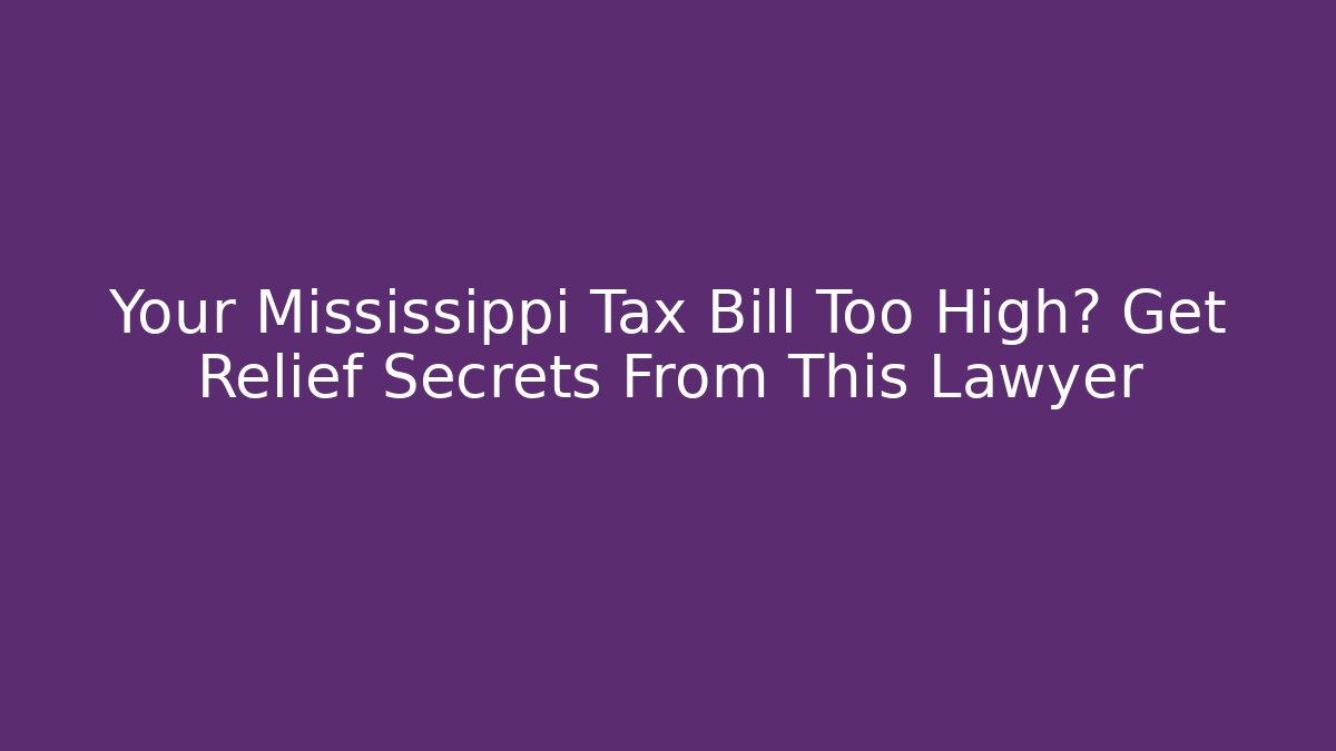 Your Mississippi Tax Bill Too High? Get Relief Secrets From This Lawyer