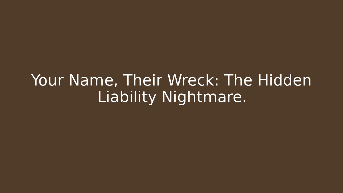 Your Name, Their Wreck: The Hidden Liability Nightmare.
