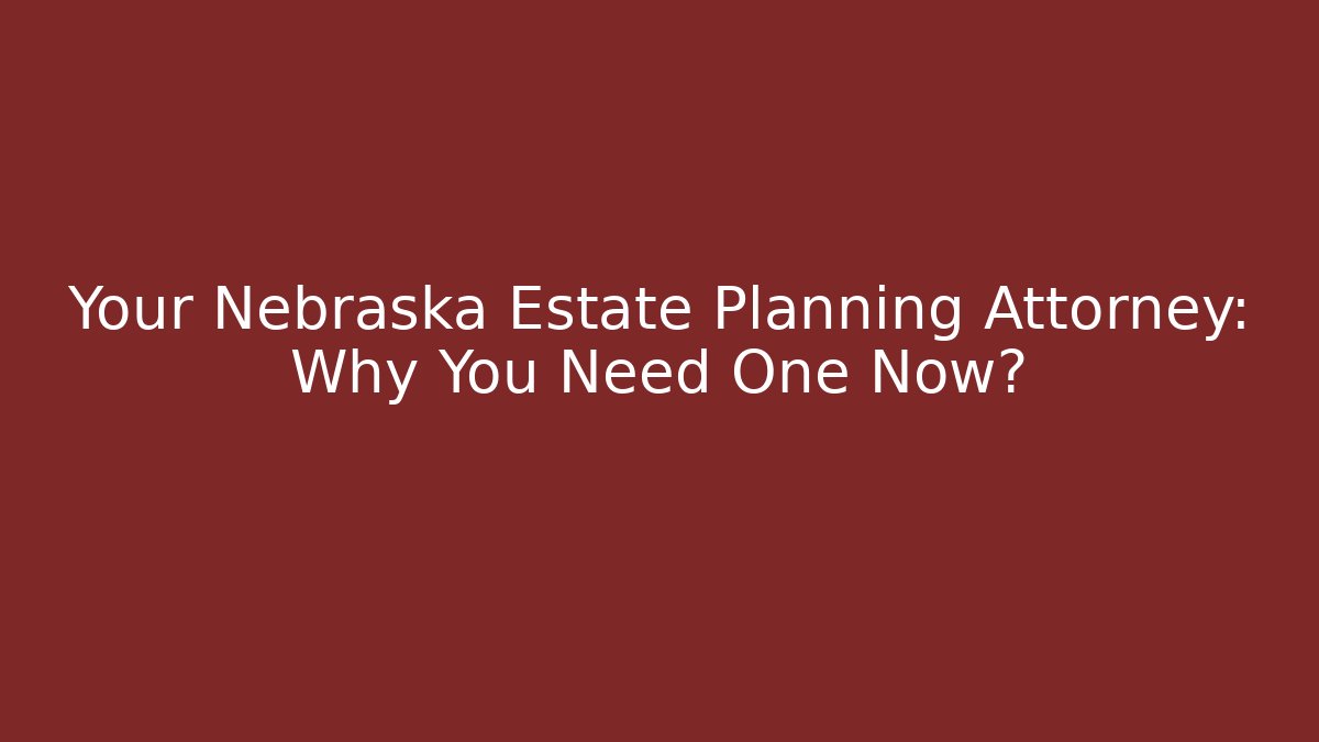 Your Nebraska Estate Planning Attorney: Why You Need One Now?