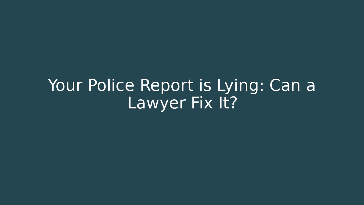 Your Police Report is Lying: Can a Lawyer Fix It?