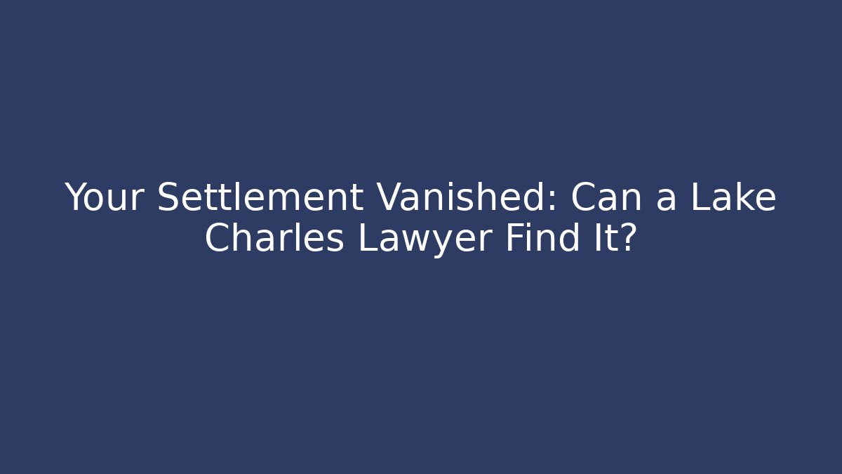 Your Settlement Vanished: Can a Lake Charles Lawyer Find It?