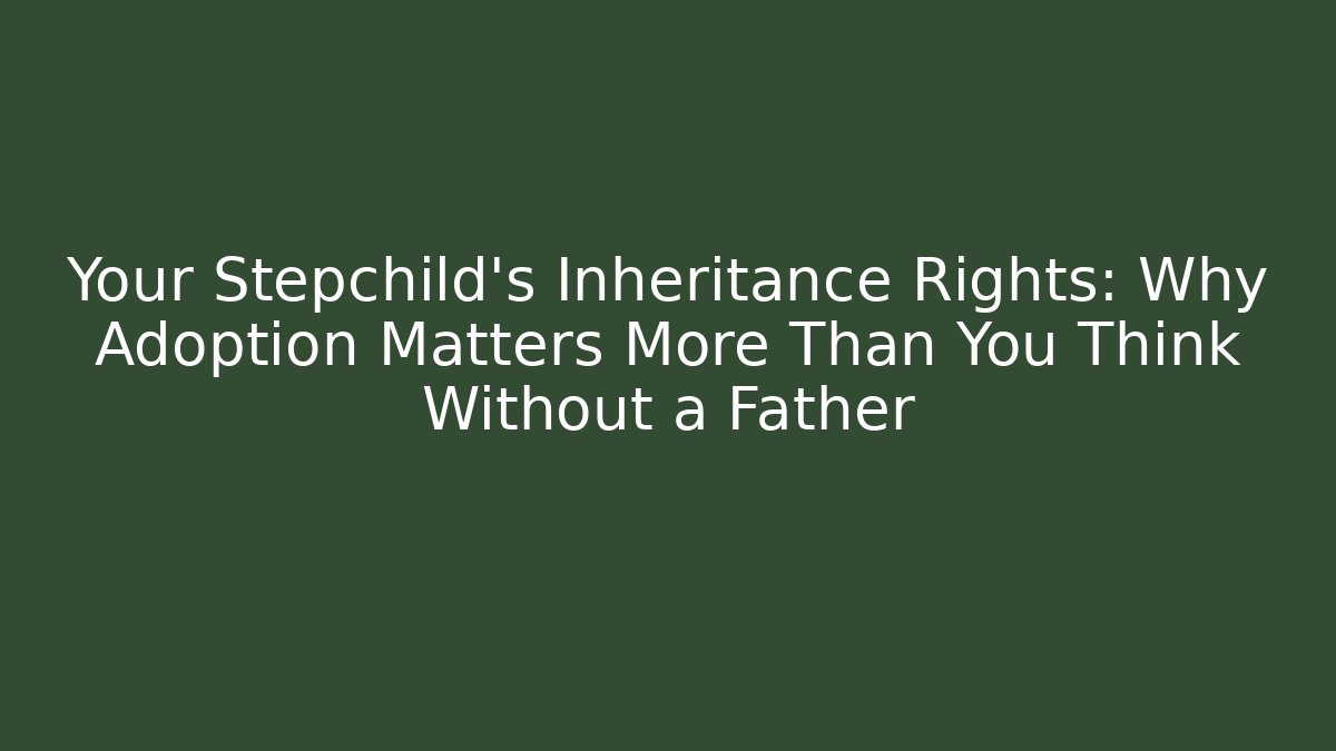 Your Stepchild’s Inheritance Rights: Why Adoption Matters More Than You Think Without a Father