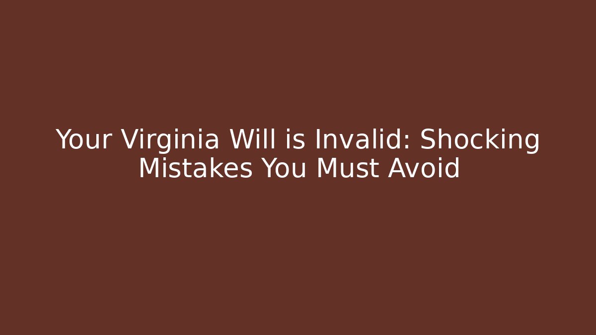 Your Virginia Will is Invalid:  Shocking Mistakes You Must Avoid