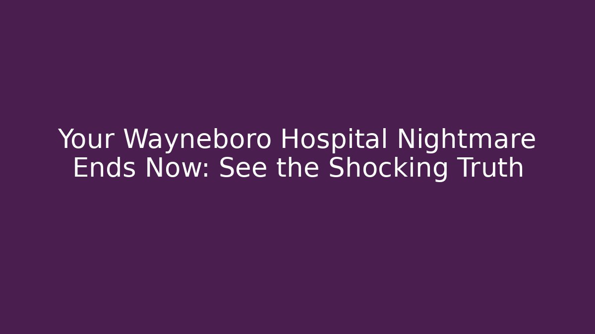 Your Wayneboro Hospital Nightmare Ends Now: See the Shocking Truth
