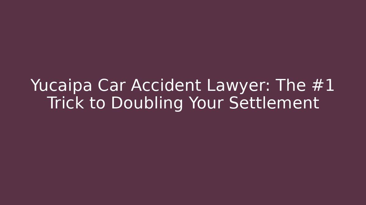 Yucaipa Car Accident Lawyer: The #1 Trick to Doubling Your Settlement