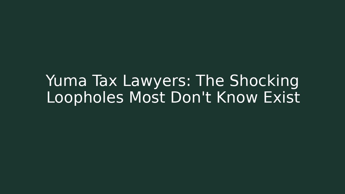 Yuma Tax Lawyers: The Shocking Loopholes Most Don’t Know Exist