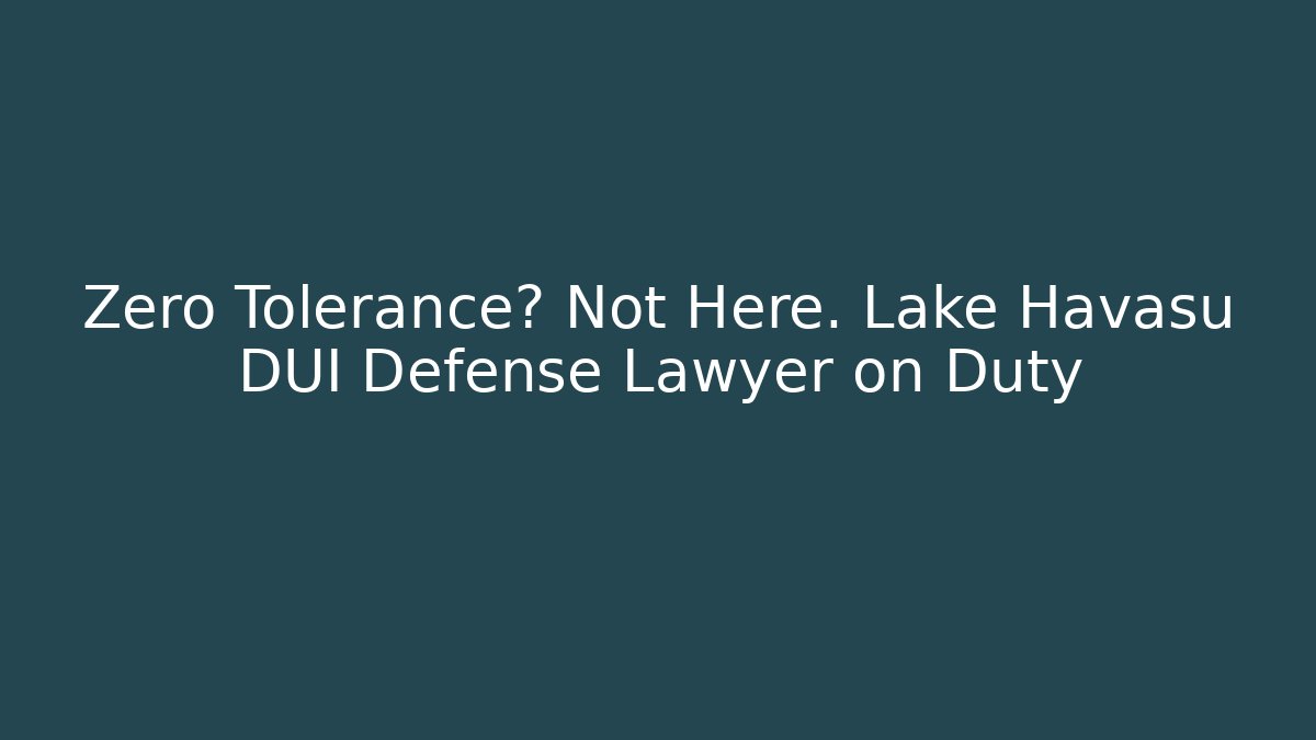 Zero Tolerance? Not Here. Lake Havasu DUI Defense Lawyer on Duty