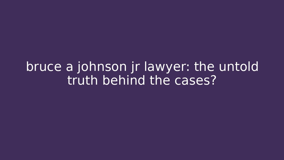 bruce a johnson jr lawyer: the untold truth behind the cases?