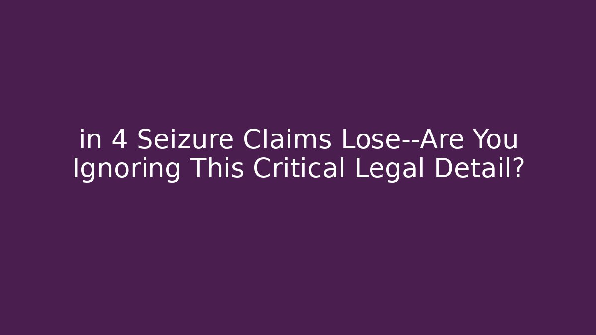 in 4 Seizure Claims Lose—Are You Ignoring This Critical Legal Detail?