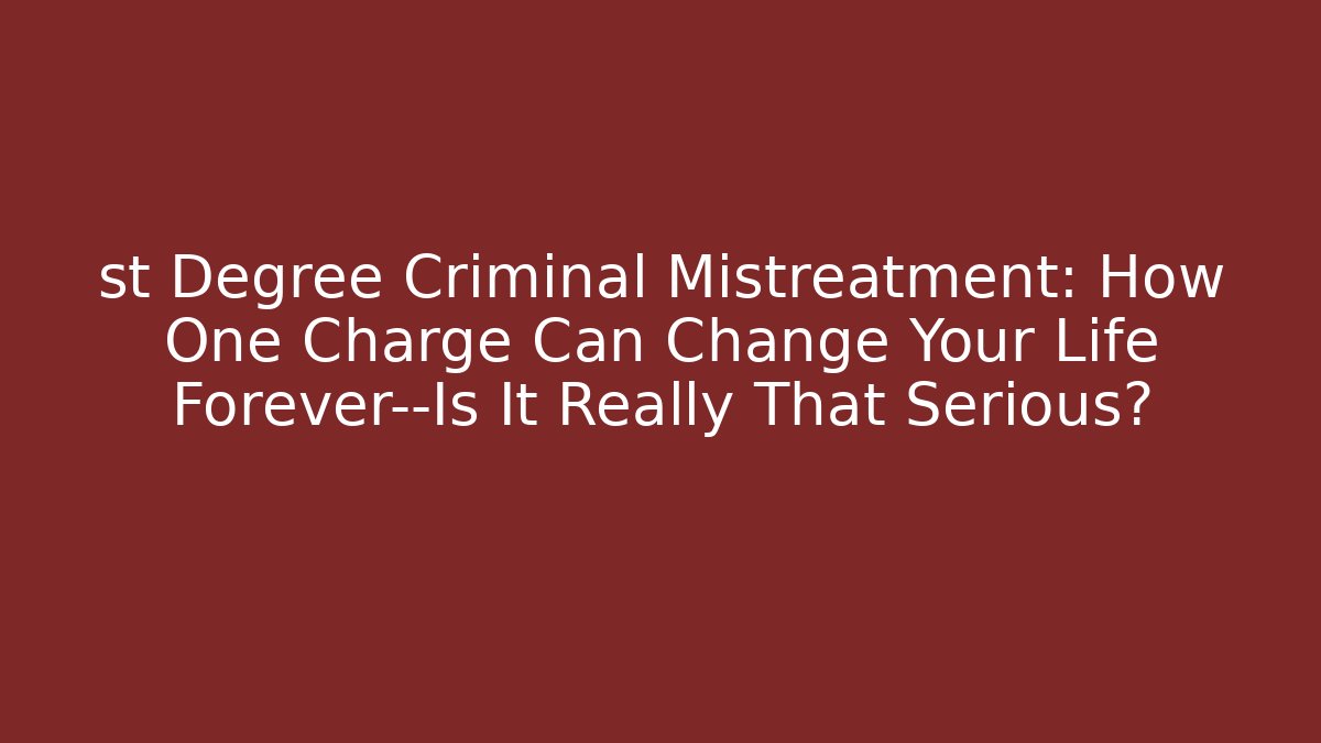 st Degree Criminal Mistreatment: How One Charge Can Change Your Life Forever—Is It Really That Serious?