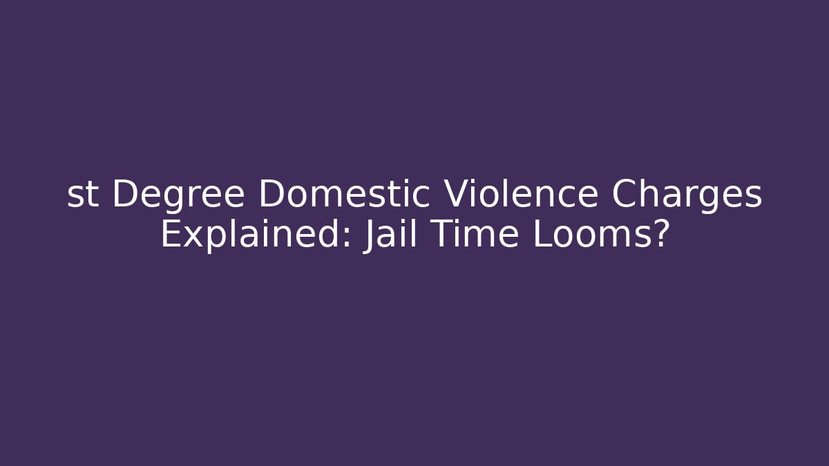 st Degree Domestic Violence Charges Explained: Jail Time Looms?