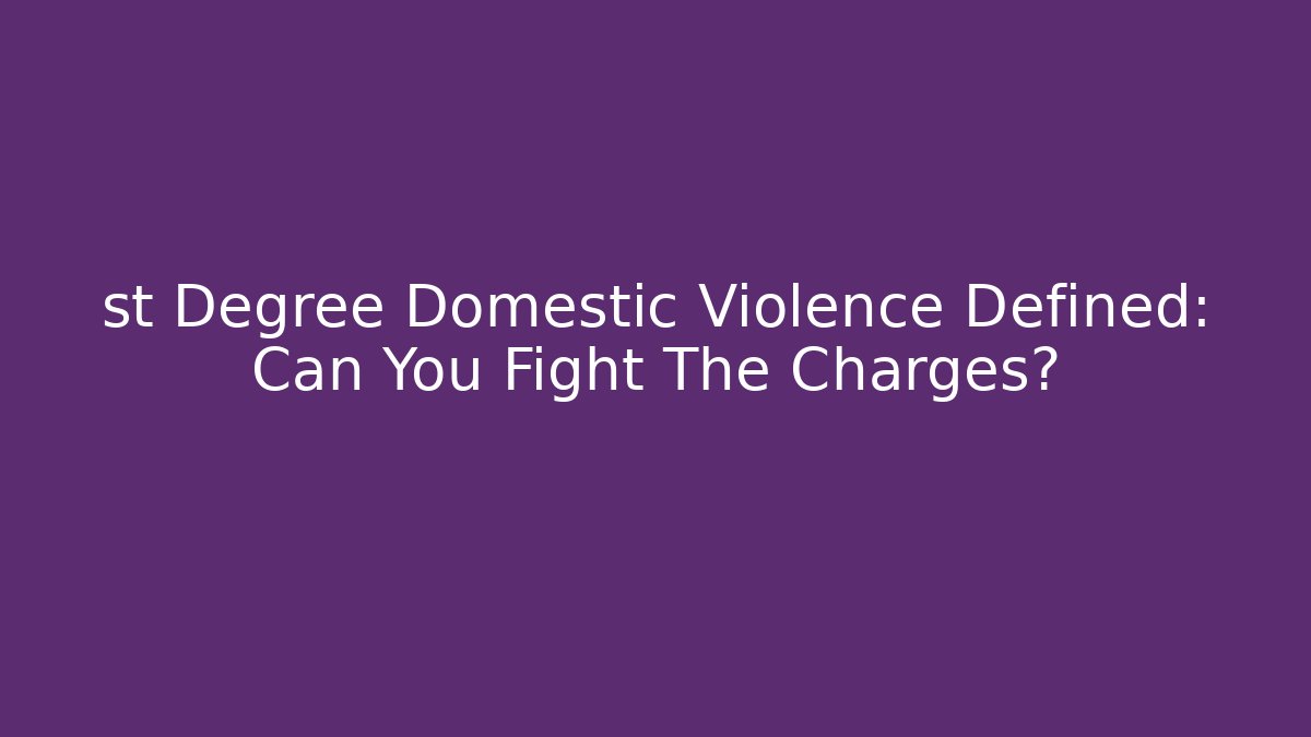 st Degree Domestic Violence Defined: Can You Fight The Charges?