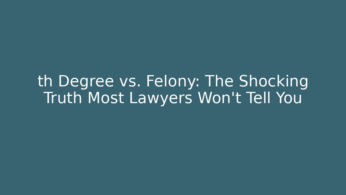 th Degree vs. Felony: The Shocking Truth Most Lawyers Won’t Tell You